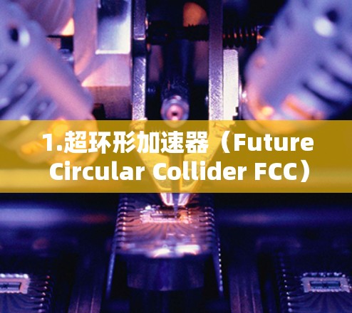 1.超环形加速器(Future Circular Collider FCC) 1.超环形加速器(Future Circular Collider FCC)