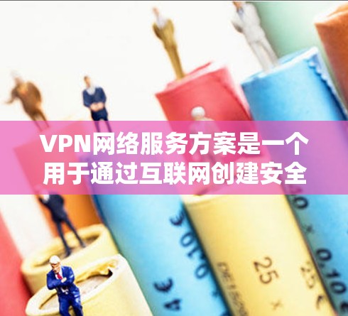 VPN网络服务方案是一个用于通过互联网创建安全连接的网络架构，允许用户访问内部网络或资源。以下是一个详细的VPN网络服务方案总结