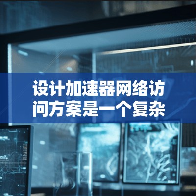 设计加速器网络访问方案是一个复杂的任务,涉及多个关键领域。以下是一个有条理的解决方案,综合考虑了各个方面的因素,以确保方案的高效性、可靠性和安全性 设计加速器网络访问方案是一个复杂的任务,涉及多个关键领域。以下是一个有条理的解决方案,综合考虑了各个方面的因素,以确保方案的高效性、可靠性和安全性