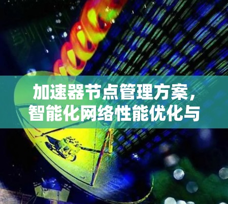 加速器节点管理方案,智能化网络性能优化与故障处理 加速器节点管理方案,智能化网络性能优化与故障处理