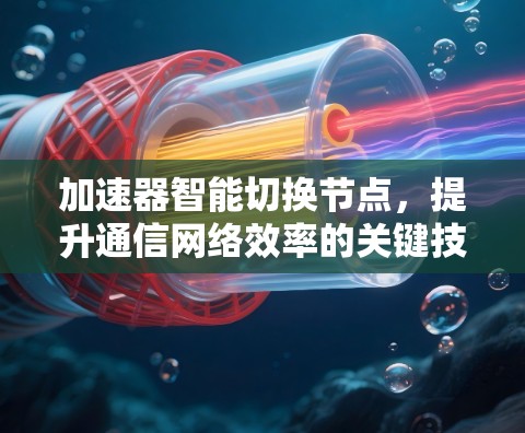 加速器智能切换节点,提升通信网络效率的关键技术 加速器智能切换节点,提升通信网络效率的关键技术