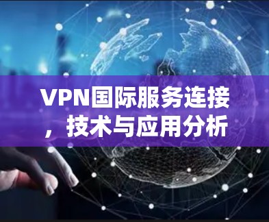 VPN国际服务连接,技术与应用分析 VPN国际服务连接,技术与应用分析
