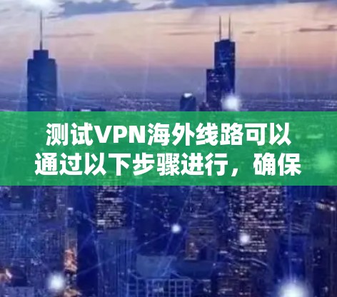 测试VPN海外线路可以通过以下步骤进行，确保连接稳定、速度充足且安全可靠