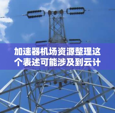 加速器机场资源整理这个表述可能涉及到云计算或计算机资源优化管理的相关概念。以下是一些可能的解释和建议 加速器机场资源整理这个表述可能涉及到云计算或计算机资源优化管理的相关概念。以下是一些可能的解释和建议