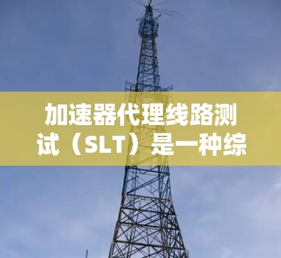 加速器代理线路测试(SLT)是一种综合性的测试方法,用于验证加速器的性能和功能,确保其在实际运行中的各项参数符合设计要求。以下是对SLT的详细分析和总结 加速器代理线路测试(SLT)是一种综合性的测试方法,用于验证加速器的性能和功能,确保其在实际运行中的各项参数符合设计要求。以下是对SLT的详细分析和总结