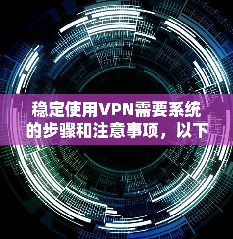 稳定使用VPN需要系统的步骤和注意事项，以下是分步指南