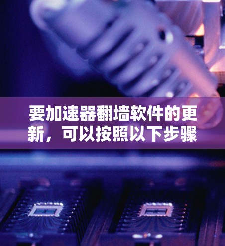 要加速器翻墙软件的更新，可以按照以下步骤进行