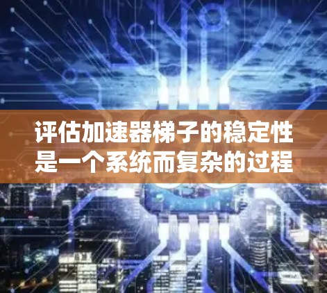 评估加速器梯子的稳定性是一个系统而复杂的过程，需要综合考虑结构、材料、环境和使用条件等多个因素。以下是对该过程的详细分解和总结
