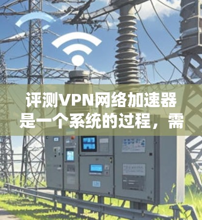 评测VPN网络加速器是一个系统的过程,需要从多个维度进行分析和测试。以下是对VPN网络加速器评测的分步指南 评测VPN网络加速器是一个系统的过程,需要从多个维度进行分析和测试。以下是对VPN网络加速器评测的分步指南