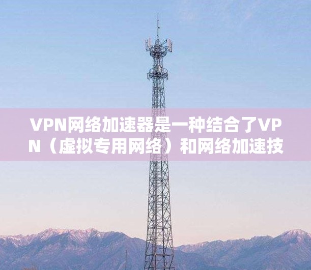 VPN网络加速器是一种结合了VPN（虚拟专用网络）和网络加速技术的工具，旨在通过加速网络连接，提升访问速度的同时提供隐私保护。以下是关于VPN网络加速器的详细体验分析