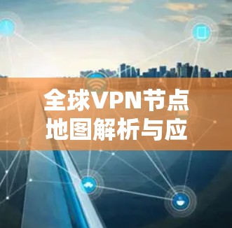 全球VPN节点地图解析与应用 全球VPN节点地图解析与应用