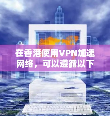 在香港使用VPN加速网络，可以遵循以下步骤
