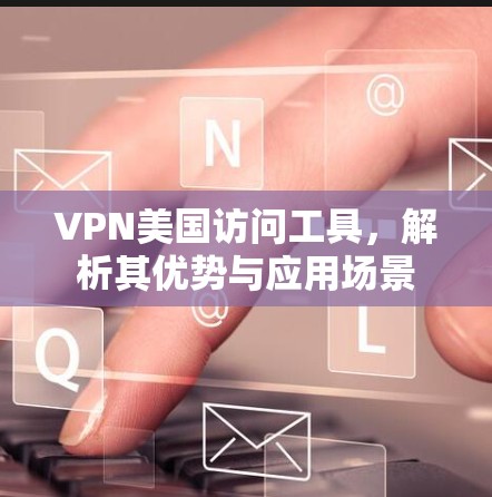VPN美国访问工具，解析其优势与应用场景