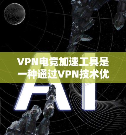 VPN电竞加速工具是一种通过VPN技术优化网络连接，提升电竞游戏流畅度和性能的解决方案。以下是对这种工具的详细分析和总结