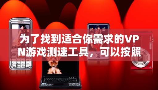 为了找到适合你需求的VPN游戏测速工具,可以按照以下步骤进行 为了找到适合你需求的VPN游戏测速工具,可以按照以下步骤进行