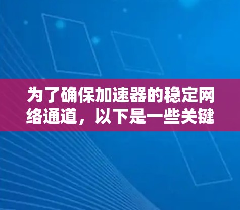 为了确保加速器的稳定网络通道,以下是一些关键步骤和建议 为了确保加速器的稳定网络通道,以下是一些关键步骤和建议