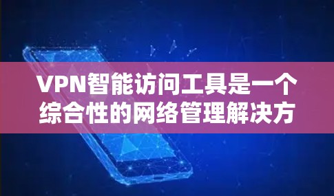 VPN智能访问工具是一个综合性的网络管理解决方案，旨在简化VPN配置和使用过程，同时提供高安全性和灵活性。以下是对这类工具的详细分析和总结