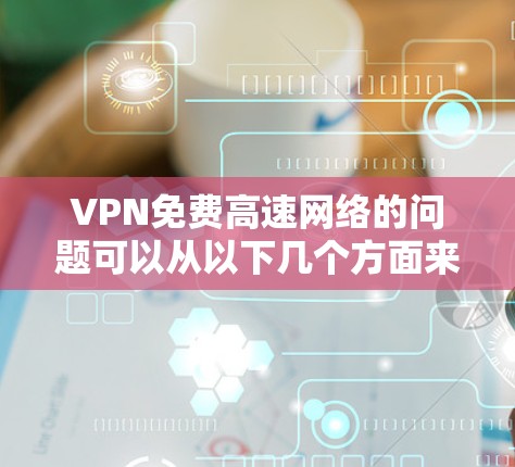 VPN免费高速网络的问题可以从以下几个方面来分析
