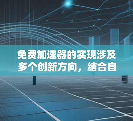 免费加速器的实现涉及多个创新方向，结合自然现象、放射性材料和开源技术等，以下是对这一问题的详细探讨