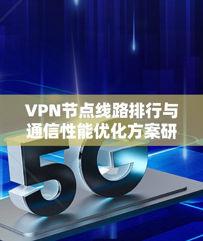 VPN节点线路排行与通信性能优化方案研究 VPN节点线路排行与通信性能优化方案研究