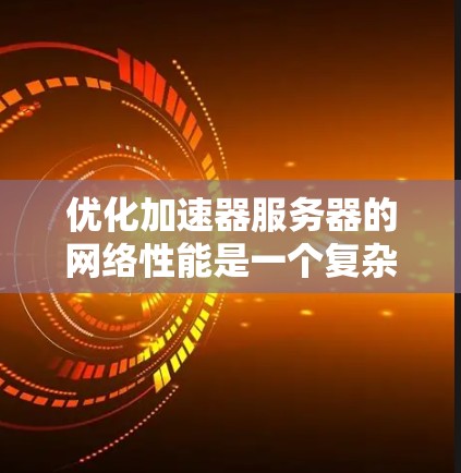 优化加速器服务器的网络性能是一个复杂但关键的任务，涉及多个层面的调整和优化。以下是对优化过程的总结和建议
