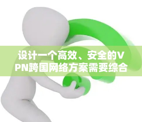 设计一个高效、安全的VPN跨国网络方案需要综合考虑多个关键因素。以下是一个分步骤的详细方案