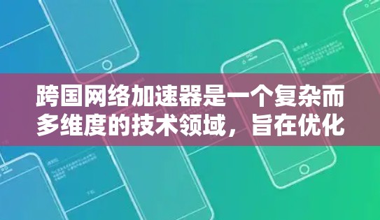 跨国网络加速器是一个复杂而多维度的技术领域，旨在优化跨国范围内的数据传输效率和性能。以下是对该领域的详细分析和总结