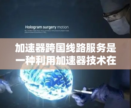 加速器跨国线路服务是一种利用加速器技术在国际网络环境中优化数据传输的解决方案，旨在提高数据传输速度、降低延迟并增强可靠性。以下是对此服务的详细分析