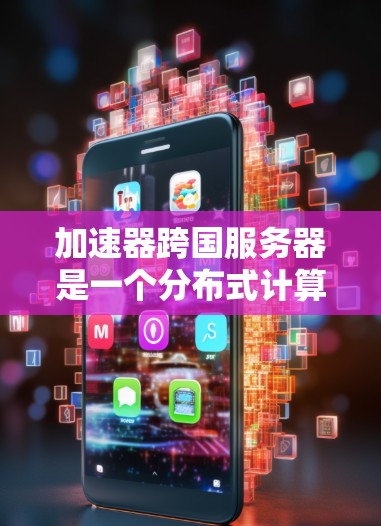 加速器跨国服务器是一个分布式计算网络，通过全球各地的加速设备协同工作，提供高性能数据处理和计算能力。以下是对这一概念的详细分析