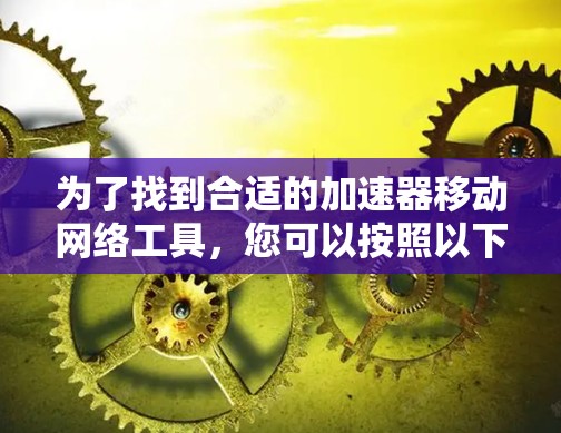为了找到合适的加速器移动网络工具，您可以按照以下步骤进行