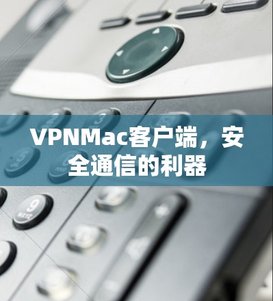 VPNMac客户端，安全通信的利器