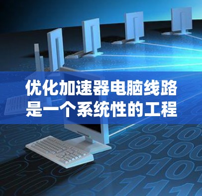优化加速器电脑线路是一个系统性的工程，涉及硬件配置、软件选择、框架配置、编程优化和性能监控等多个方面。以下是一个有条理的优化步骤指南