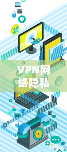 VPN网络隐私保护是一个复杂但重要的话题，以下是对VPN的详细分析和建议