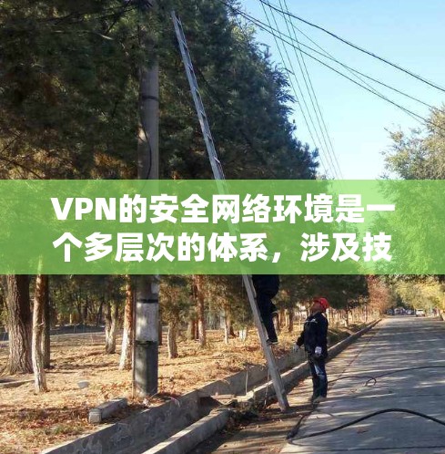 VPN的安全网络环境是一个多层次的体系，涉及技术措施和管理策略的结合，以确保数据和网络的安全。以下是对VPN安全环境的全面分析