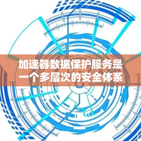 加速器数据保护服务是一个多层次的安全体系,旨在确保数据在加速器环境中的安全性和隐私。以下是对加速器数据保护服务的详细分析和总结 加速器数据保护服务是一个多层次的安全体系,旨在确保数据在加速器环境中的安全性和隐私。以下是对加速器数据保护服务的详细分析和总结