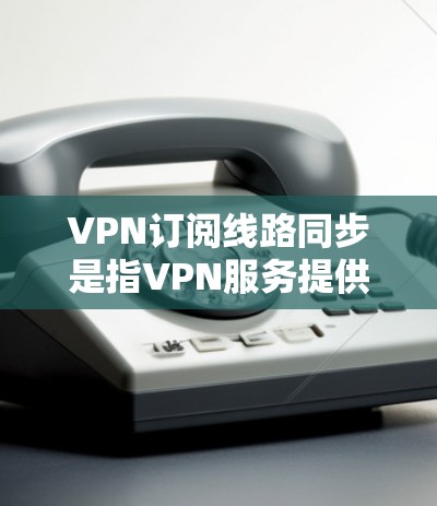 VPN订阅线路同步是指VPN服务提供商为用户分配特定线路,确保连接的稳定性和性能。以下是对该概念的详细解释 VPN订阅线路同步是指VPN服务提供商为用户分配特定线路,确保连接的稳定性和性能。以下是对该概念的详细解释
