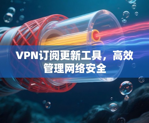VPN订阅更新工具,高效管理网络安全 VPN订阅更新工具,高效管理网络安全