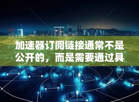 加速器订阅链接通常不是公开的，而是需要通过具体的供应商或平台来获取。如果你需要获取加速器的订阅链接，可以尝试以下方法