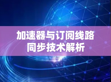 加速器与订阅线路同步技术解析 加速器与订阅线路同步技术解析