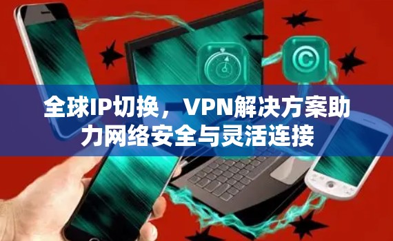 全球IP切换，VPN解决方案助力网络安全与灵活连接