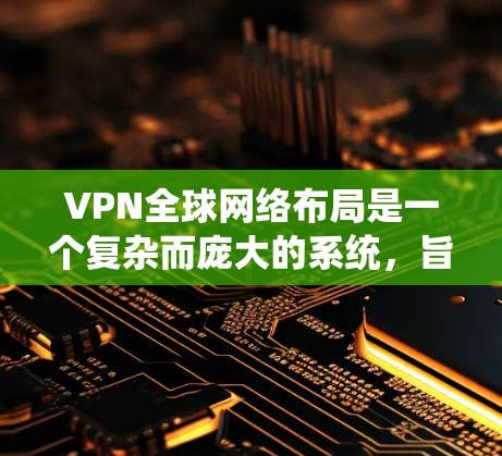 VPN全球网络布局是一个复杂而庞大的系统，旨在通过全球分布的服务器和先进的技术，为用户提供安全、高效的网络连接。以下是对VPN全球网络布局的详细分析