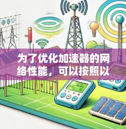为了优化加速器的网络性能,可以按照以下步骤进行 为了优化加速器的网络性能,可以按照以下步骤进行