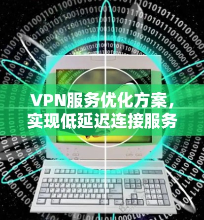 VPN服务优化方案,实现低延迟连接服务 VPN服务优化方案,实现低延迟连接服务