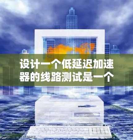设计一个低延迟加速器的线路测试是一个复杂而重要的任务,需要从多个方面进行规划和执行。以下是一个有条理的步骤指南,帮助您有效地进行测试 设计一个低延迟加速器的线路测试是一个复杂而重要的任务,需要从多个方面进行规划和执行。以下是一个有条理的步骤指南,帮助您有效地进行测试