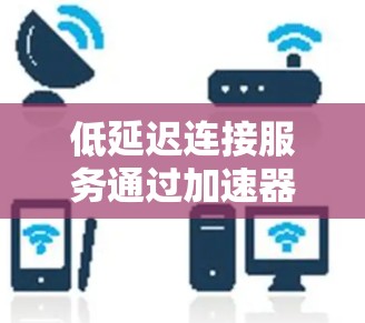 低延迟连接服务通过加速器优化数据传输，减少延迟，提升性能，广泛应用于云计算、数据中心等领域。以下是对该服务的详细分析和总结
