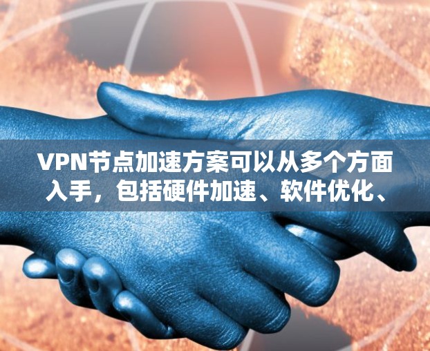 VPN节点加速方案可以从多个方面入手,包括硬件加速、软件优化、网络策略优化以及用户使用场景的适应性优化。以下是一些常见的加速方案和优化方法 VPN节点加速方案可以从多个方面入手,包括硬件加速、软件优化、网络策略优化以及用户使用场景的适应性优化。以下是一些常见的加速方案和优化方法