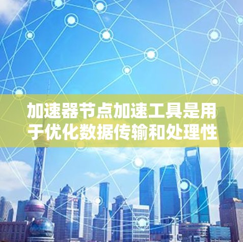 加速器节点加速工具是用于优化数据传输和处理性能的关键技术，广泛应用于多个领域。以下是对加速器节点加速工具的详细总结
