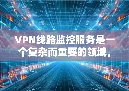 VPN线路监控服务是一个复杂而重要的领域,涉及技术、流程和合规等多个方面。以下是对该服务的详细分析和总结 VPN线路监控服务是一个复杂而重要的领域,涉及技术、流程和合规等多个方面。以下是对该服务的详细分析和总结