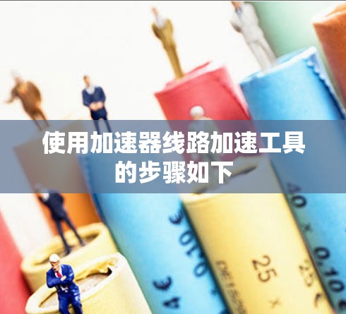 使用加速器线路加速工具的步骤如下 使用加速器线路加速工具的步骤如下