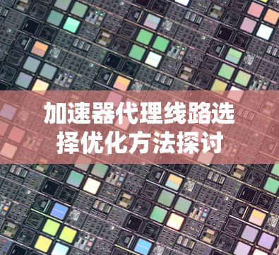 加速器代理线路选择优化方法探讨 加速器代理线路选择优化方法探讨